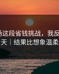 蘑菇片场这段省钱挑战，我反复看了7天｜结果比想象温柔