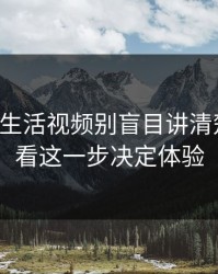 17c网站生活视频别盲目讲清楚免费观看这一步决定体验