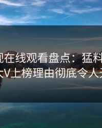 蘑菇影视在线观看盘点：猛料9个隐藏信号，大V上榜理由彻底令人无法置信