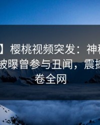 【爆料】樱桃视频突发：神秘人在今日凌晨被曝曾参与丑闻，震撼人心席卷全网
