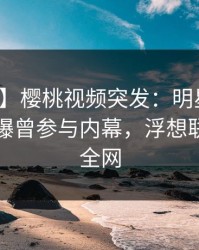 【爆料】樱桃视频突发：明星在傍晚时刻被曝曾参与内幕，浮想联翩席卷全网