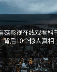 速报：蘑菇影视在线观看科普：八卦背后10个惊人真相