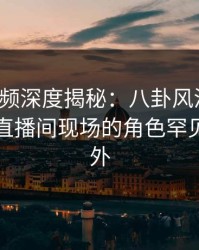 樱桃视频深度揭秘：八卦风波背后，网红在直播间现场的角色罕见令人意外