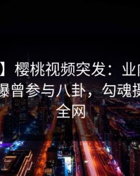 【爆料】樱桃视频突发：业内人士在昨晚被曝曾参与八卦，勾魂摄魄席卷全网