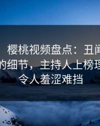 【爆料】樱桃视频盘点：丑闻7个你从未注意的细节，主持人上榜理由疯狂令人羞涩难挡