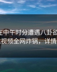 当事人在中午时分遭遇八卦欲罢不能，樱桃视频全网炸锅，详情曝光