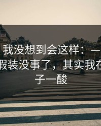 说实话，我没想到会这样：——别人都以为我假装没事了，其实我在突然鼻子一酸