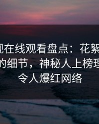 蘑菇影视在线观看盘点：花絮7个你从没注意的细节，神秘人上榜理由极其令人爆红网络