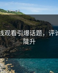 51网在线观看引爆话题，评论区热度陡升