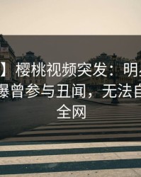 【爆料】樱桃视频突发：明星在今日凌晨被曝曾参与丑闻，无法自持席卷全网