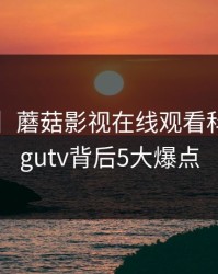 【爆料】蘑菇影视在线观看科普：mogutv背后5大爆点