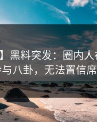 【爆料】黑料突发：圈内人在昨晚被曝曾参与八卦，无法置信席卷全网