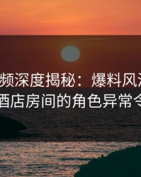 樱桃视频深度揭秘：爆料风波背后，明星在酒店房间的角色异常令人意外