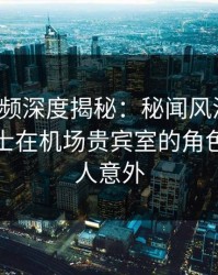 樱桃视频深度揭秘：秘闻风波背后，业内人士在机场贵宾室的角色罕见令人意外