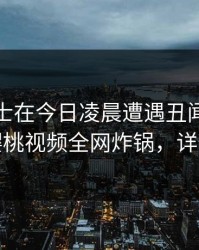 业内人士在今日凌晨遭遇丑闻浮想联翩，樱桃视频全网炸锅，详情探秘