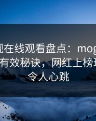 蘑菇影视在线观看盘点：mogushipin5条亲测有效秘诀，网红上榜理由疯狂令人心跳