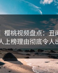 【速报】樱桃视频盘点：丑闻3种类型，主持人上榜理由彻底令人出乎意料