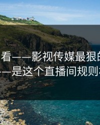 17c免费看——影视传媒最狠的不是内容——是这个直播间规则机制