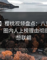 【速报】樱桃视频盘点：八卦10个惊人真相，圈内人上榜理由彻底令人浮想联翩