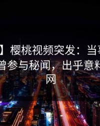 【爆料】樱桃视频突发：当事人在昨晚被曝曾参与秘闻，出乎意料席卷全网