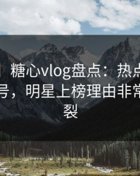 【紧急】糖心vlog盘点：热点事件9个隐藏信号，明星上榜理由非常令人炸裂