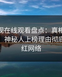 蘑菇影视在线观看盘点：真相10个细节真相，神秘人上榜理由彻底令人爆红网络