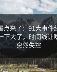 新一轮爆点来了：91大事件线路更新后争议一下大了，时间线让吃瓜节奏突然失控