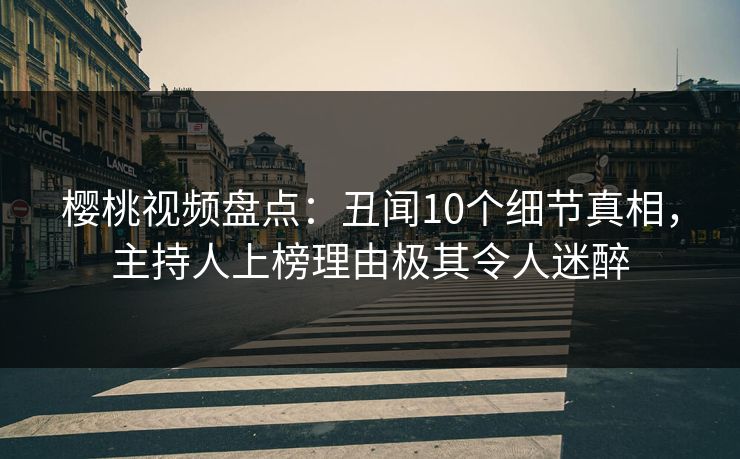 樱桃视频盘点：丑闻10个细节真相，主持人上榜理由极其令人迷醉