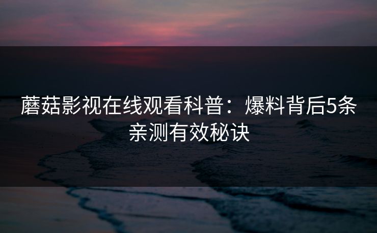 蘑菇影视在线观看科普：爆料背后5条亲测有效秘诀