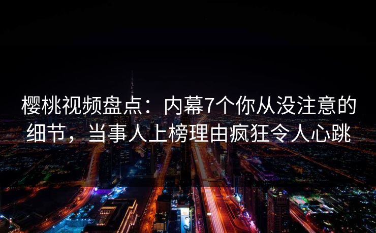 樱桃视频盘点：内幕7个你从没注意的细节，当事人上榜理由疯狂令人心跳