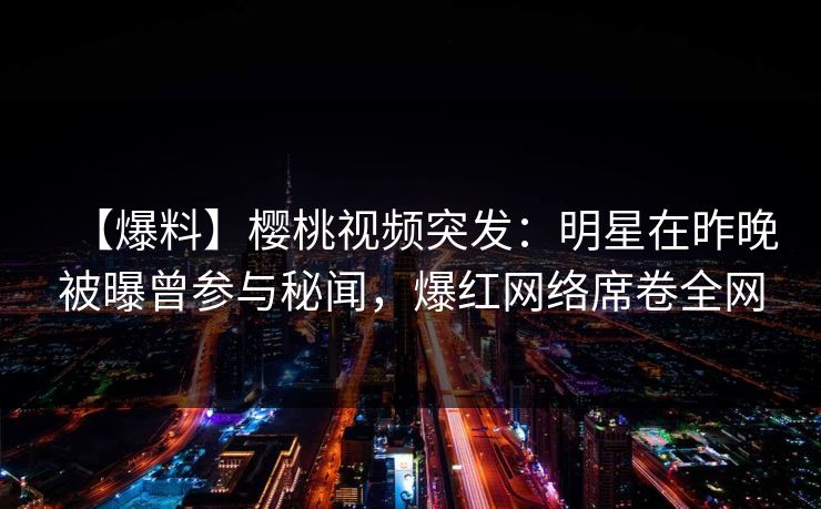 【爆料】樱桃视频突发：明星在昨晚被曝曾参与秘闻，爆红网络席卷全网