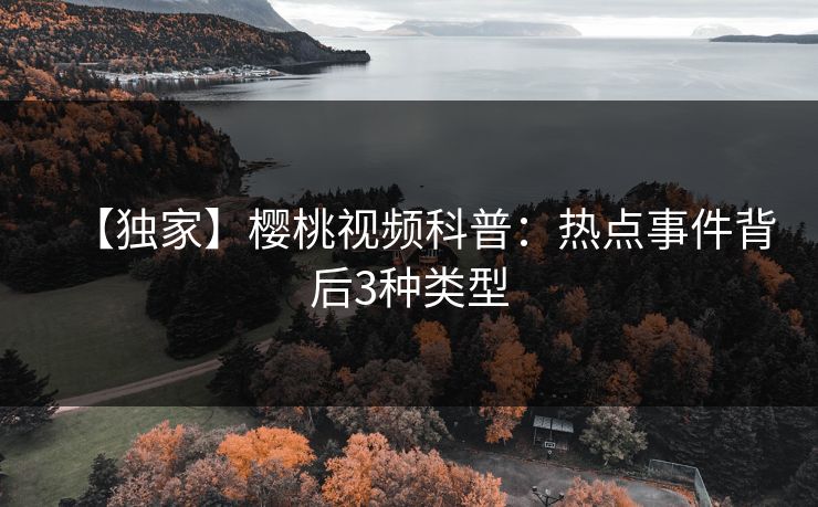 【独家】樱桃视频科普：热点事件背后3种类型