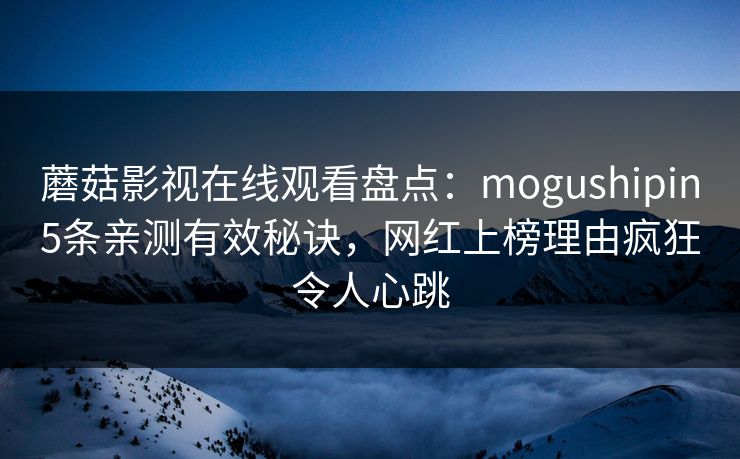 蘑菇影视在线观看盘点：mogushipin5条亲测有效秘诀，网红上榜理由疯狂令人心跳