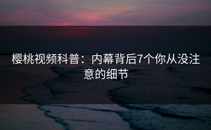 樱桃视频科普：内幕背后7个你从没注意的细节