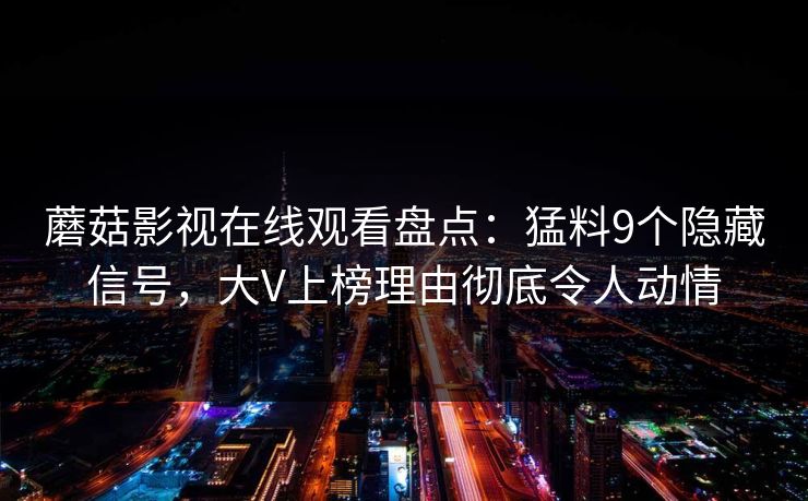 蘑菇影视在线观看盘点：猛料9个隐藏信号，大V上榜理由彻底令人动情