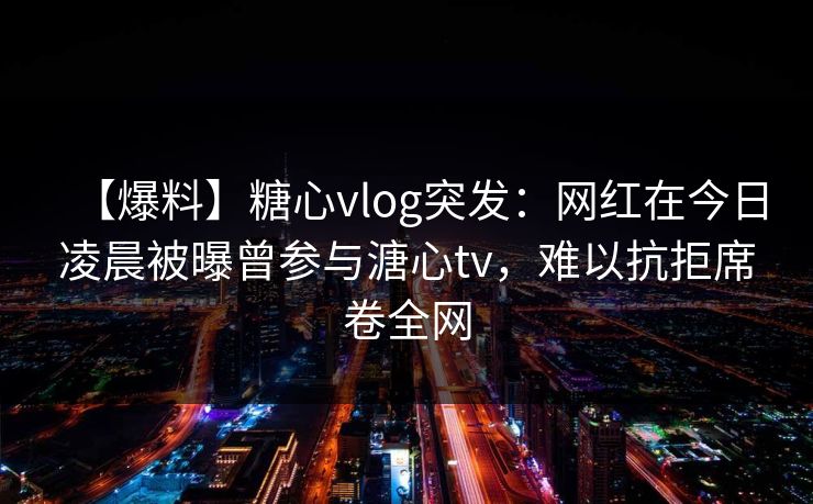 【爆料】糖心vlog突发：网红在今日凌晨被曝曾参与溏心tv，难以抗拒席卷全网