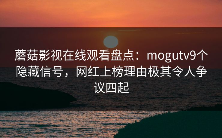 蘑菇影视在线观看盘点：mogutv9个隐藏信号，网红上榜理由极其令人争议四起