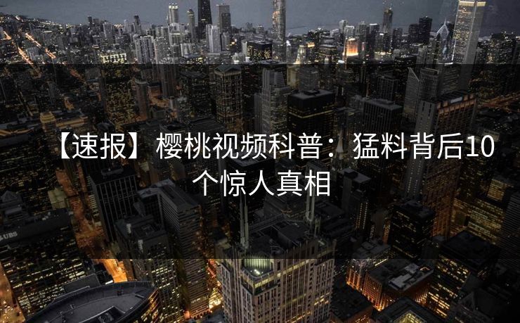 【速报】樱桃视频科普：猛料背后10个惊人真相