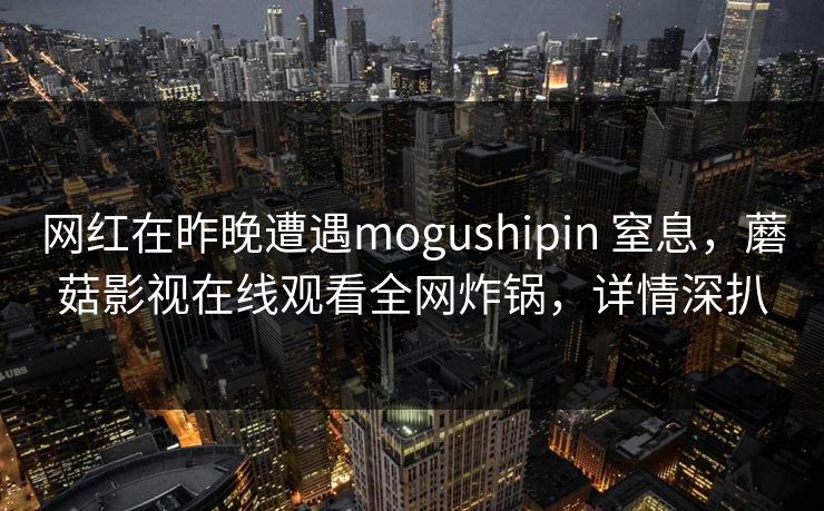 网红在昨晚遭遇mogushipin 窒息，蘑菇影视在线观看全网炸锅，详情深扒