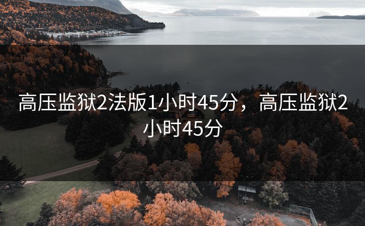 高压监狱2法版1小时45分，高压监狱2小时45分