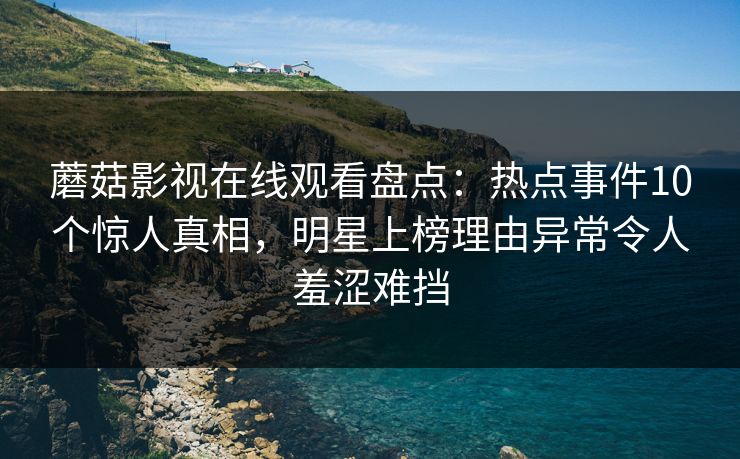 蘑菇影视在线观看盘点：热点事件10个惊人真相，明星上榜理由异常令人羞涩难挡