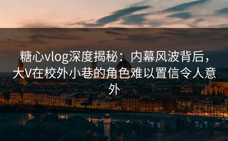 糖心vlog深度揭秘：内幕风波背后，大V在校外小巷的角色难以置信令人意外