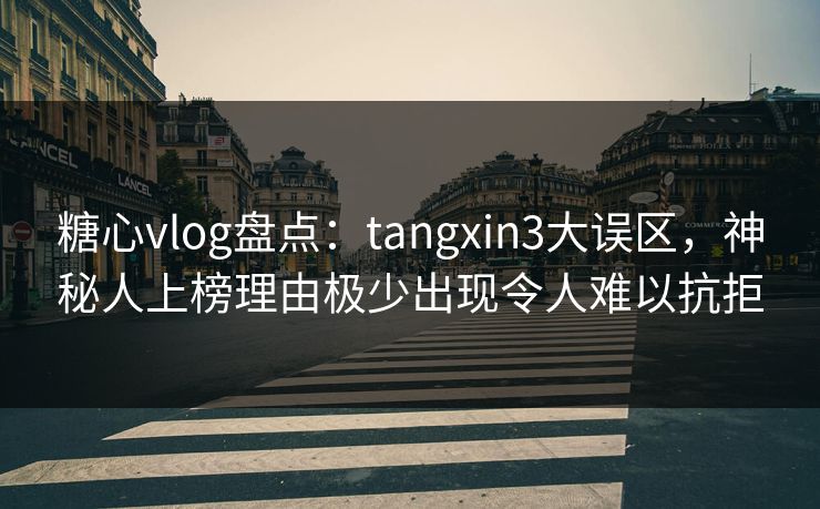 糖心vlog盘点：tangxin3大误区，神秘人上榜理由极少出现令人难以抗拒