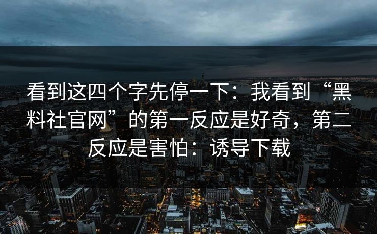 看到这四个字先停一下：我看到“黑料社官网”的第一反应是好奇，第二反应是害怕：诱导下载