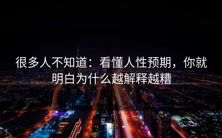 很多人不知道：看懂人性预期，你就明白为什么越解释越糟