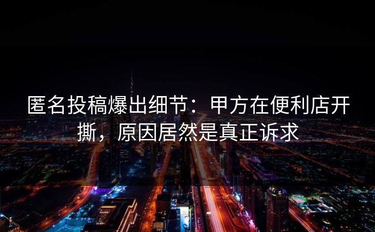 匿名投稿爆出细节：甲方在便利店开撕，原因居然是真正诉求