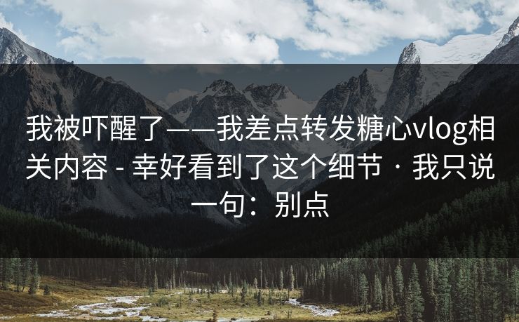 我被吓醒了——我差点转发糖心vlog相关内容 - 幸好看到了这个细节 · 我只说一句：别点