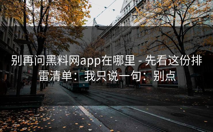 别再问黑料网app在哪里 - 先看这份排雷清单：我只说一句：别点