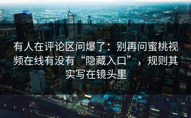 有人在评论区问爆了:别再问蜜桃视频在线有没有“隐藏入口”,规则其实写在镜头里 有人在评论区问爆了:别再问蜜桃视频在线有没有“隐藏入口”,规则其实写在镜头里