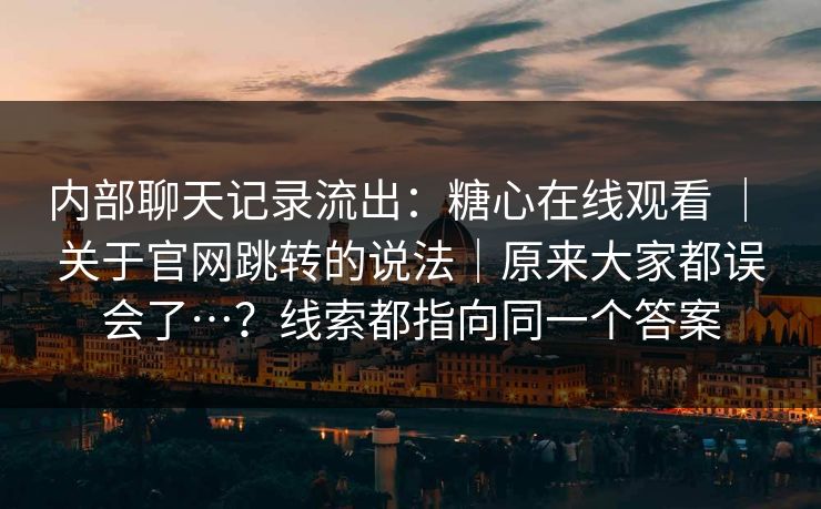 内部聊天记录流出：糖心在线观看 ｜ 关于官网跳转的说法｜原来大家都误会了…？线索都指向同一个答案